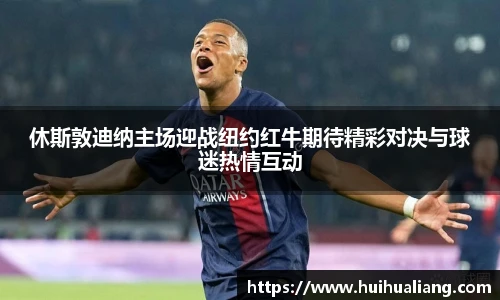 国际足联世界排名官网休斯敦迪纳主场迎战纽约红牛期待精彩对决与球迷热情互动