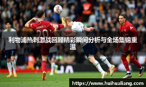利物浦热刺激战回顾精彩瞬间分析与全场集锦重温