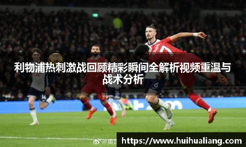 利物浦热刺激战回顾精彩瞬间全解析视频重温与战术分析