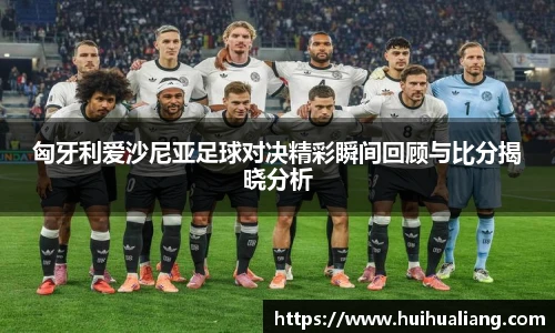 匈牙利爱沙尼亚足球对决精彩瞬间回顾与比分揭晓分析