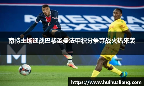 南特主场迎战巴黎圣曼法甲积分争夺战火热来袭