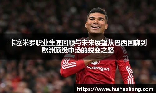 卡塞米罗职业生涯回顾与未来展望从巴西国脚到欧洲顶级中场的蜕变之路